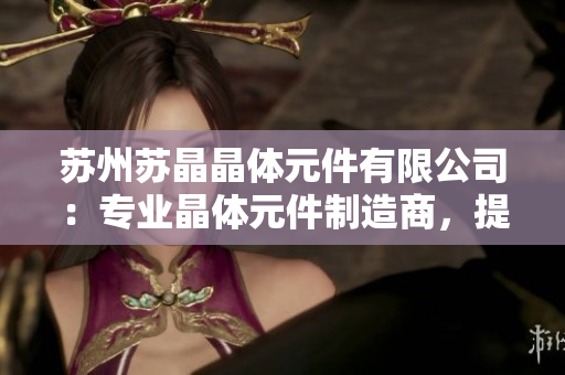 蘇州蘇晶晶體元件有限公司：專業(yè)晶體元件制造商，提供高品質(zhì)產(chǎn)品與定制服務
