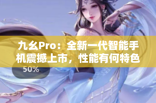 九幺Pro：全新一代智能手機震撼上市，性能有何特色？
