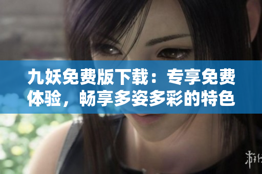 九妖免費版下載：專享免費體驗，暢享多姿多彩的特色功能