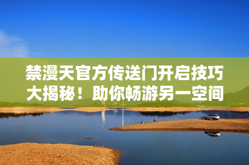 禁漫天官方傳送門開啟技巧大揭秘！助你暢游另一空間