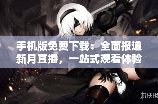 手機版免費下載：全面報道新月直播，一站式觀看體驗