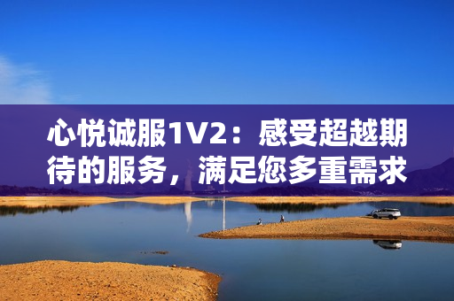 心悅誠服1V2：感受超越期待的服務(wù)，滿足您多重需求