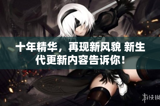十年精華，再現(xiàn)新風(fēng)貌 新生代更新內(nèi)容告訴你！