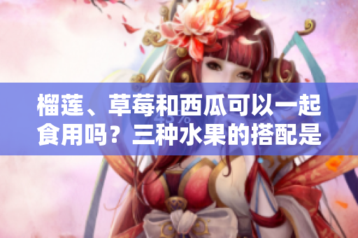 榴蓮、草莓和西瓜可以一起食用嗎？三種水果的搭配是否適宜？