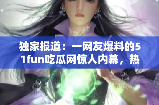 獨(dú)家報(bào)道：一網(wǎng)友爆料的51fun吃瓜網(wǎng)驚人內(nèi)幕，熱心群眾的行動讓人感動并震驚