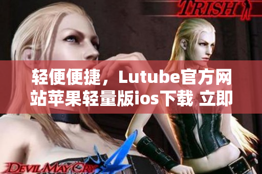 輕便便捷，Lutube官方網(wǎng)站蘋果輕量版ios下載 立即體驗(yàn)