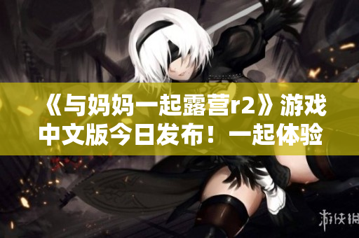 《與媽媽一起露營(yíng)r2》游戲中文版今日發(fā)布！一起體驗(yàn)家庭露營(yíng)樂趣