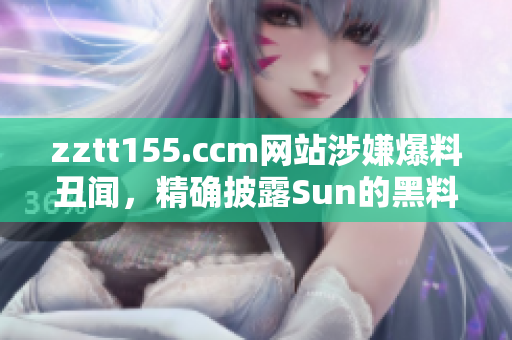 zztt155.ccm網(wǎng)站涉嫌爆料丑聞，精確披露Sun的黑料