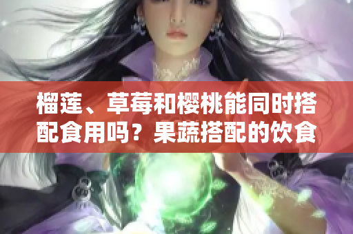 榴蓮、草莓和櫻桃能同時(shí)搭配食用嗎？果蔬搭配的飲食健康法則