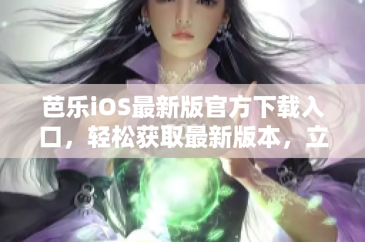 芭樂iOS最新版官方下載入口，輕松獲取最新版本，立即體驗最優(yōu)質(zhì)的服務(wù)