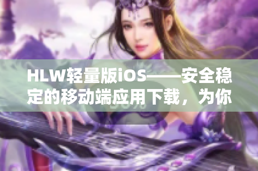 HLW輕量版iOS——安全穩(wěn)定的移動端應(yīng)用下載，為你的iOS設(shè)備增添更多功能