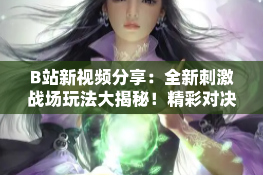 B站新視頻分享：全新刺激戰(zhàn)場玩法大揭秘！精彩對決、熱血搶人、頂尖開黑攻略一網(wǎng)打盡