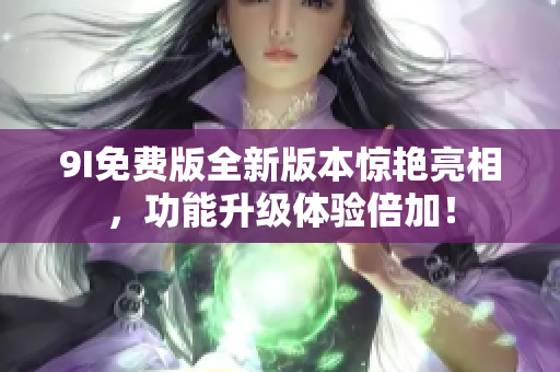 9I免費版全新版本驚艷亮相，功能升級體驗倍加！
