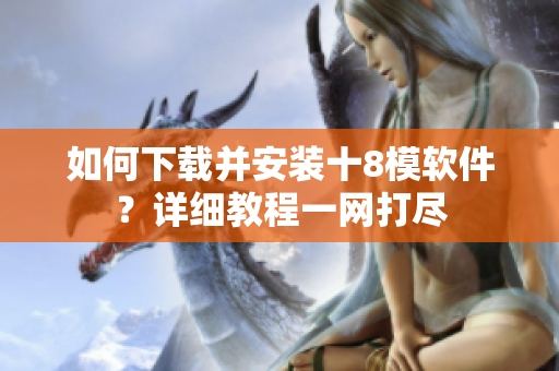 如何下載并安裝十8模軟件？詳細(xì)教程一網(wǎng)打盡