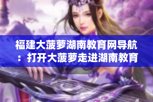 福建大菠蘿湖南教育網(wǎng)導(dǎo)航：打開大菠蘿走進(jìn)湖南教育系統(tǒng)
