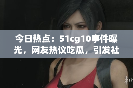 今日熱點(diǎn)：51cg10事件曝光，網(wǎng)友熱議吃瓜，引發(fā)社會(huì)關(guān)注