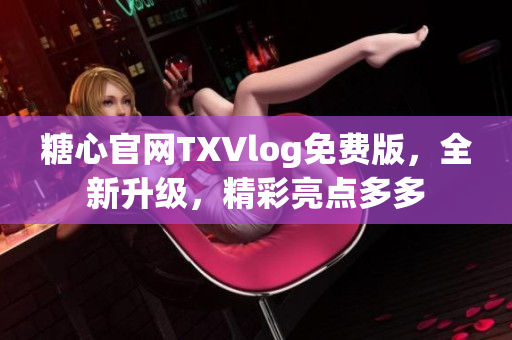 糖心官網(wǎng)TXVlog免費(fèi)版，全新升級(jí)，精彩亮點(diǎn)多多