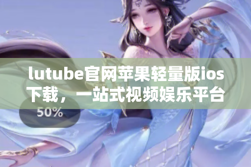 lutube官網(wǎng)蘋果輕量版ios下載，一站式視頻娛樂(lè)平臺(tái)