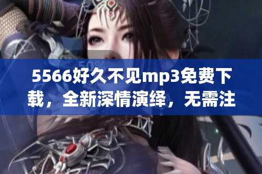5566好久不見mp3免費(fèi)下載，全新深情演繹，無需注冊直接下載，高音質(zhì)完整版歌曲，讓您心動(dòng)不已