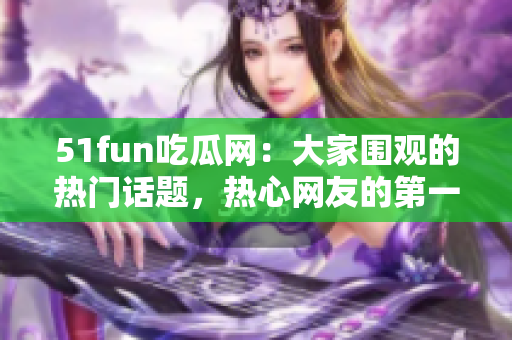 51fun吃瓜網(wǎng)：大家圍觀的熱門話題，熱心網(wǎng)友的第一選擇