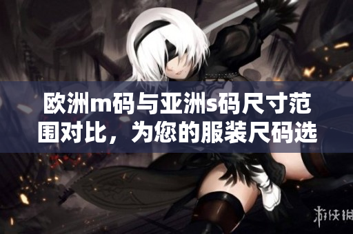歐洲m碼與亞洲s碼尺寸范圍對(duì)比，為您的服裝尺碼選擇提供參考