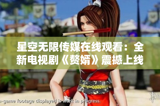 星空無限傳媒在線觀看：全新電視劇《贅婿》震撼上線，精彩劇情不容錯(cuò)過