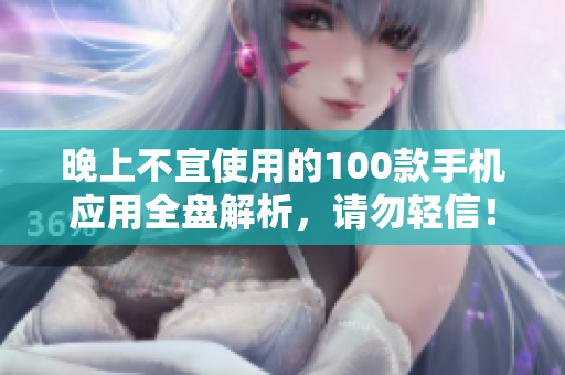 晚上不宜使用的100款手機(jī)應(yīng)用全盤解析，請勿輕信！