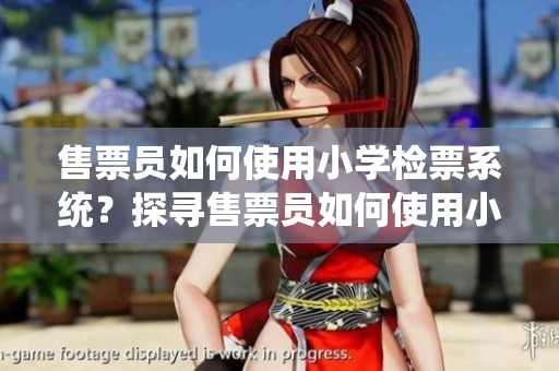 售票員如何使用小學(xué)檢票系統(tǒng)？探尋售票員如何使用小學(xué)檢票系統(tǒng)的秘密