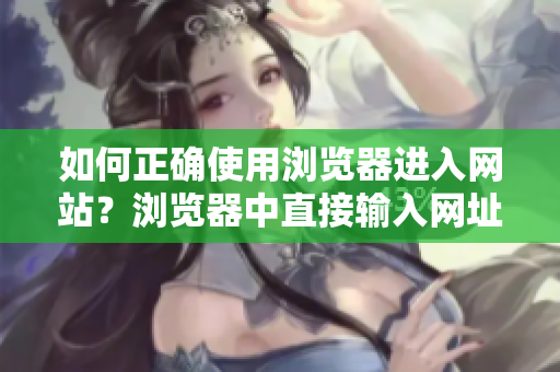 如何正確使用瀏覽器進(jìn)入網(wǎng)站？瀏覽器中直接輸入網(wǎng)址的常見(jiàn)錯(cuò)誤和解決方法