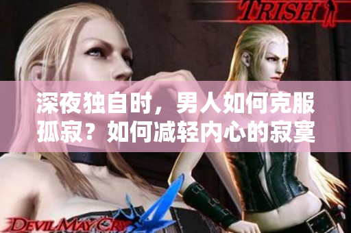 深夜獨(dú)自時(shí)，男人如何克服孤寂？如何減輕內(nèi)心的寂寞？探尋男性獨(dú)處時(shí)的內(nèi)心困擾 