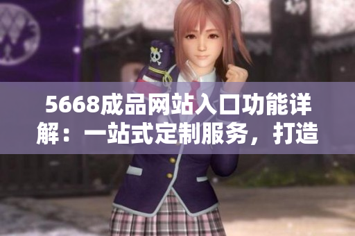 5668成品網(wǎng)站入口功能詳解：一站式定制服務(wù)，打造個(gè)性化產(chǎn)品！