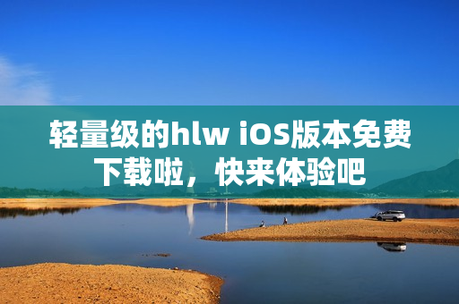 輕量級(jí)的hlw iOS版本免費(fèi)下載啦，快來體驗(yàn)吧
