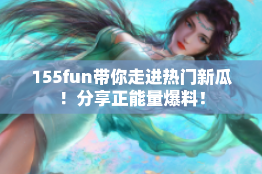 155fun帶你走進(jìn)熱門(mén)新瓜！分享正能量爆料！
