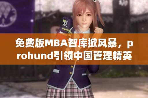 免費版MBA智庫掀風(fēng)暴，prohund引領(lǐng)中國管理精英智慧力量