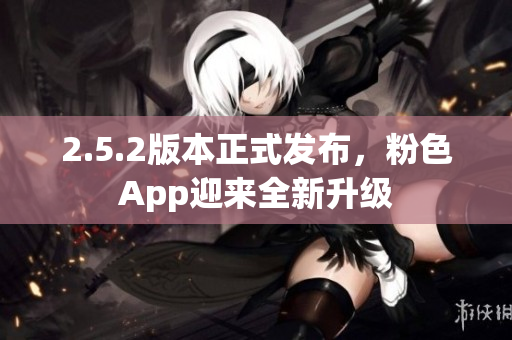 2.5.2版本正式發(fā)布，粉色App迎來全新升級
