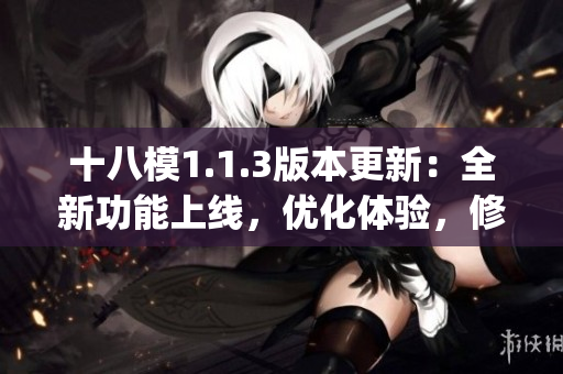 十八模1.1.3版本更新：全新功能上線，優(yōu)化體驗，修復(fù)bug