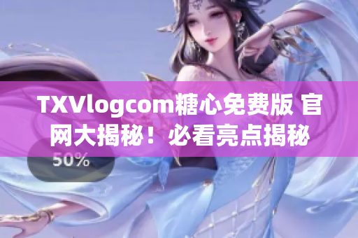 TXVlogcom糖心免費版 官網(wǎng)大揭秘！必看亮點揭秘