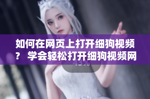 如何在網(wǎng)頁上打開細狗視頻？ 學(xué)會輕松打開細狗視頻網(wǎng)頁版的方法