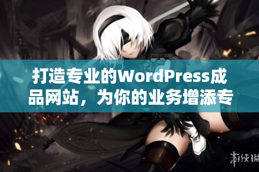 打造專業(yè)的WordPress成品網(wǎng)站，為你的業(yè)務(wù)增添專業(yè)形象