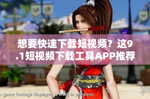 想要快速下載短視頻？這9.1短視頻下載工具APP推薦！