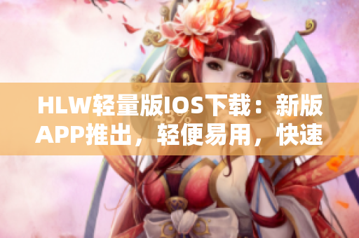 HLW輕量版IOS下載：新版APP推出，輕便易用，快速下載省電省流量
