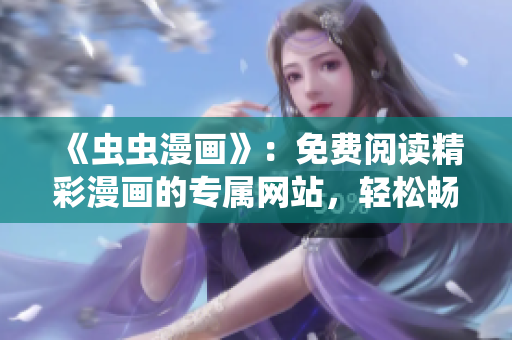《蟲蟲漫畫》：免費閱讀精彩漫畫的專屬網(wǎng)站，輕松暢享無廣告漫畫樂趣