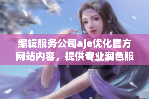 編輯服務(wù)公司aje優(yōu)化官方網(wǎng)站內(nèi)容，提供專業(yè)潤色服務(wù)