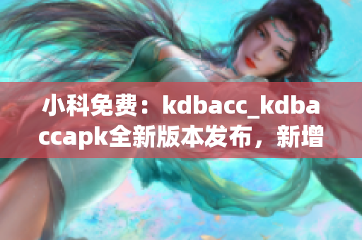 小科免費(fèi)：kdbacc_kdbaccapk全新版本發(fā)布，新增功能強(qiáng)大
