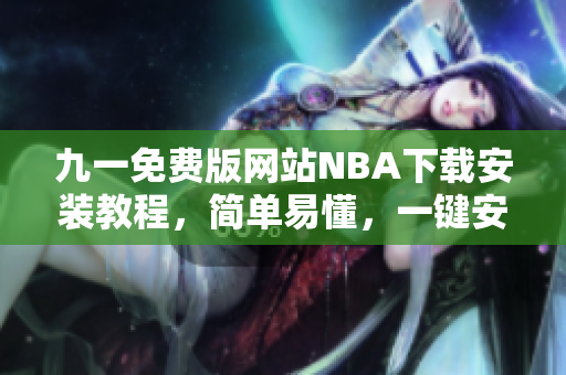 九一免費(fèi)版網(wǎng)站NBA下載安裝教程，簡單易懂，一鍵安裝完成
