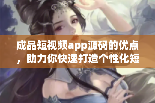 成品短視頻app源碼的優(yōu)點(diǎn)，助力你快速打造個(gè)性化短視頻平臺