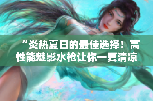 “炎熱夏日的最佳選擇！高性能魅影水槍讓你一夏清涼暢玩”