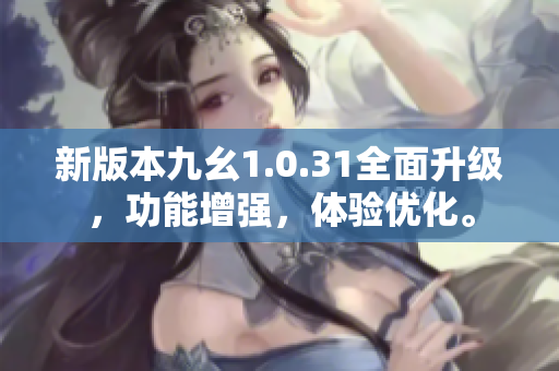 新版本九幺1.0.31全面升級，功能增強(qiáng)，體驗(yàn)優(yōu)化。