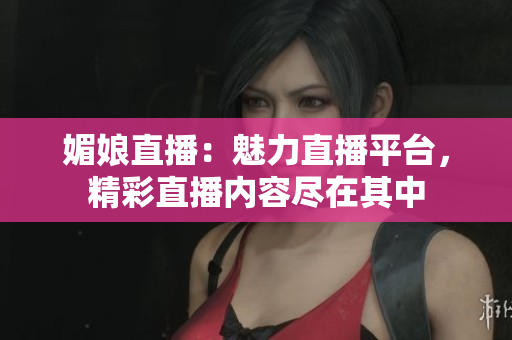 媚娘直播：魅力直播平臺，精彩直播內容盡在其中