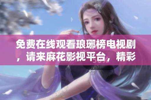 免費在線觀看瑯琊榜電視劇，請來麻花影視平臺，精彩內(nèi)容盡在其中